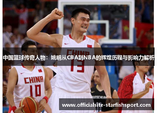 中国篮球传奇人物：姚明从CBA到NBA的辉煌历程与影响力解析